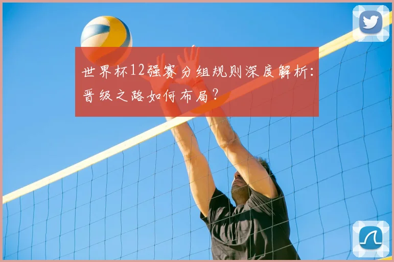 世界杯12强赛分组规则深度解析:晋级之路如何布局?