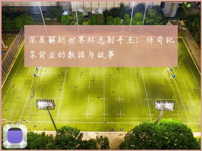 深度解析世界杯总射手王：传奇纪录背后的数据与故事