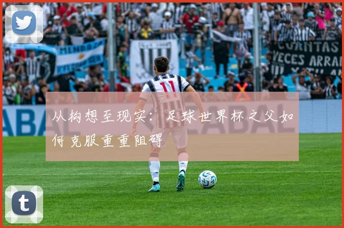 从构想至现实:足球世界杯之父如何克服重重阻碍