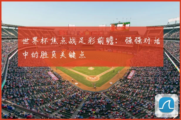 世界杯焦点战足彩前瞻:强强对话中的胜负关键点