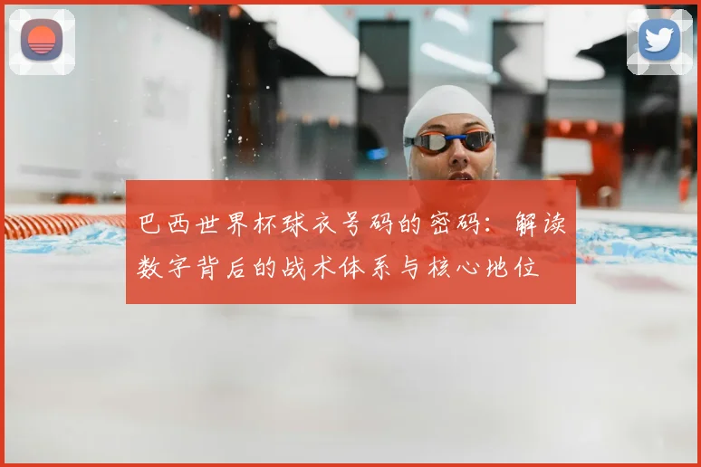 巴西世界杯球衣号码的密码：解读数字背后的战术体系与核心地位