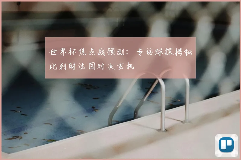 世界杯焦点战预测：专访球探揭秘比利时法国对决玄机