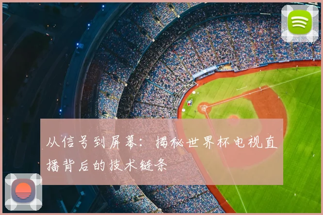 从信号到屏幕：揭秘世界杯电视直播背后的技术链条