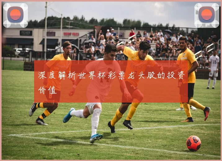 深度解析世界杯彩票龙头股的投资价值