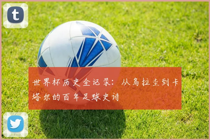 世界杯历史全记录:从乌拉圭到卡塔尔的百年足球史诗