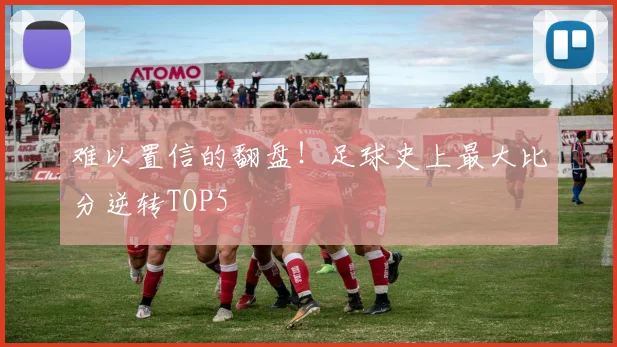 难以置信的翻盘！足球史上最大比分逆转TOP5