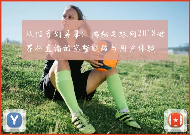 从信号到屏幕:揭秘足球网2018世界杯直播的完整链路与用户体验