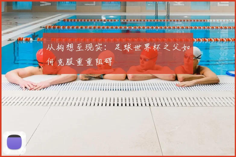 从构想至现实:足球世界杯之父如何克服重重阻碍