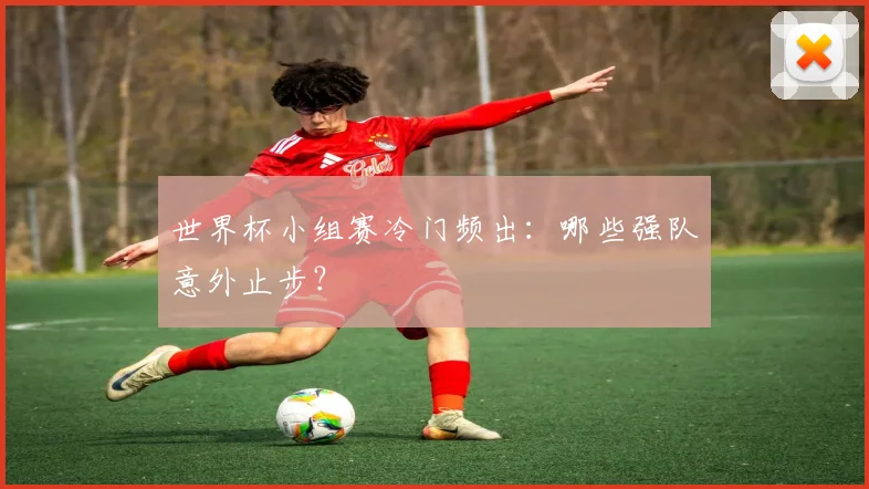 世界杯小组赛冷门频出:哪些强队意外止步?