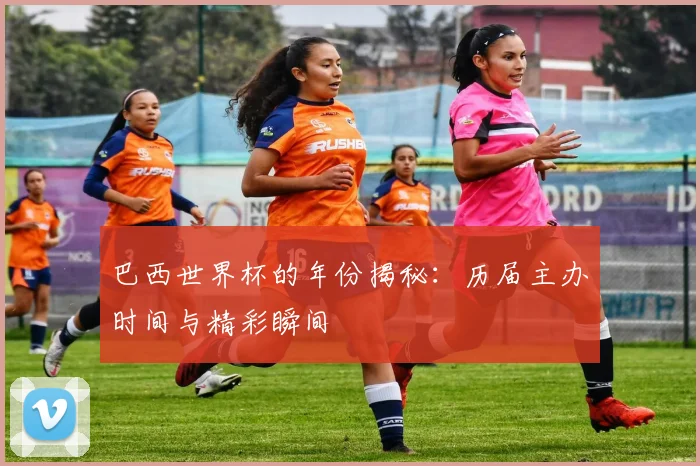 巴西世界杯的年份揭秘：历届主办时间与精彩瞬间