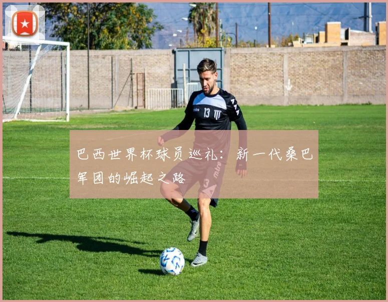 巴西世界杯球员巡礼：新一代桑巴军团的崛起之路