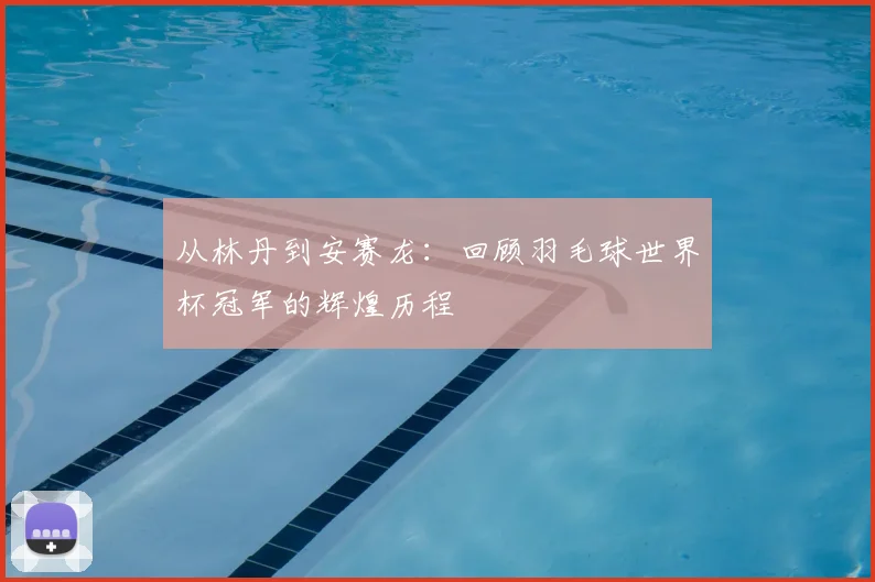 从林丹到安赛龙:回顾羽毛球世界杯冠军的辉煌历程