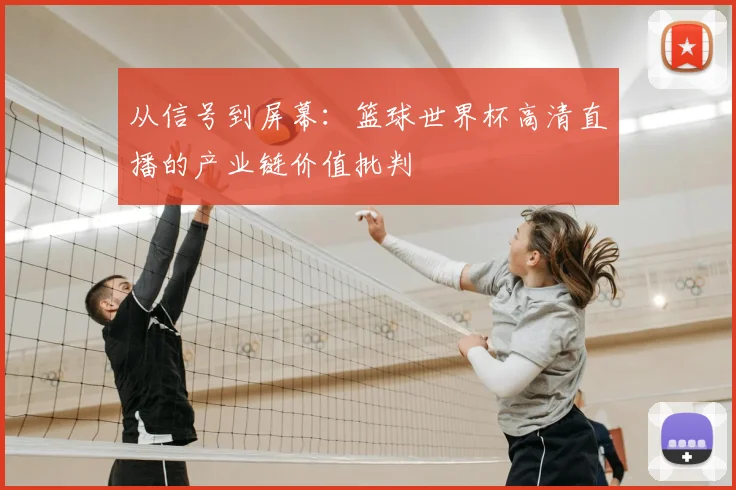 从信号到屏幕:篮球世界杯高清直播的产业链价值批判