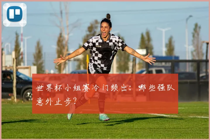 世界杯小组赛冷门频出:哪些强队意外止步?