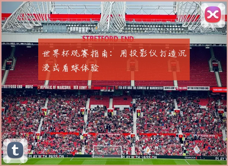 世界杯观赛指南:用投影仪打造沉浸式看球体验