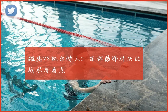 雄鹿vs凯尔特人：东部巅峰对决的战术与看点
