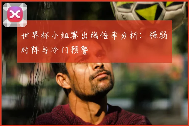 世界杯小组赛出线倍率分析:强弱对阵与冷门预警