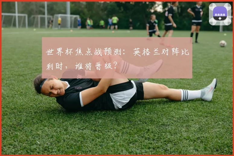 世界杯焦点战预测:英格兰对阵比利时,谁将晋级?