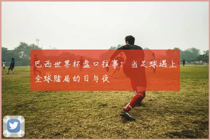 巴西世界杯盘口往事：当足球遇上全球赌局的日与夜