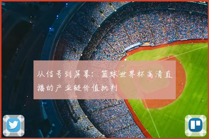 从信号到屏幕:篮球世界杯高清直播的产业链价值批判