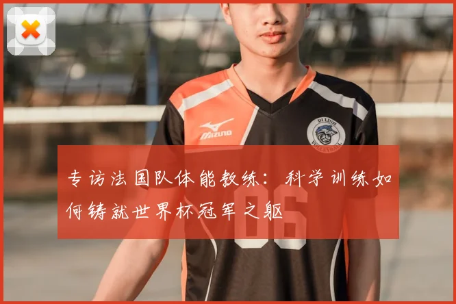 专访法国队体能教练：科学训练如何铸就世界杯冠军之躯