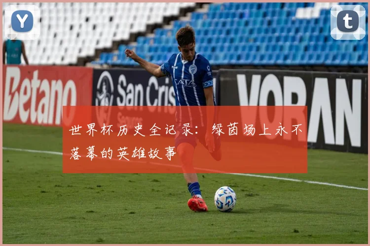 世界杯历史全记录:绿茵场上永不落幕的英雄故事