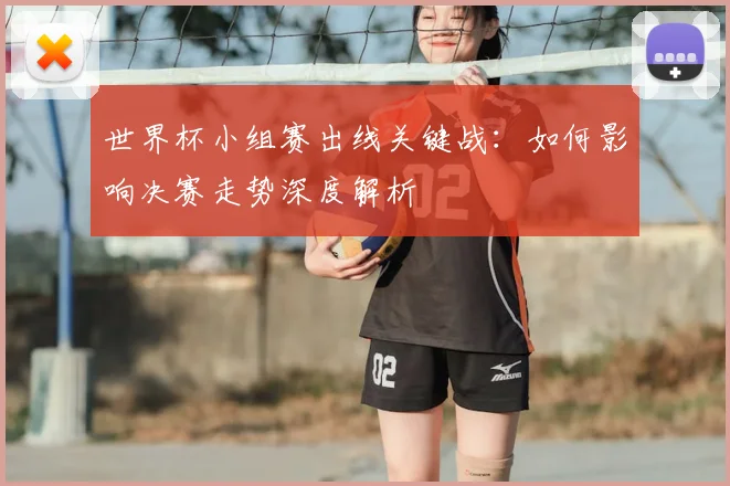 世界杯小组赛出线关键战：如何影响决赛走势深度解析