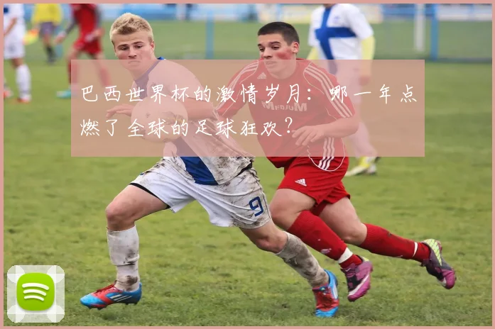 巴西世界杯的激情岁月：哪一年点燃了全球的足球狂欢？