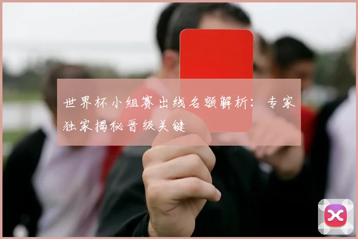 世界杯小组赛出线名额解析:专家独家揭秘晋级关键