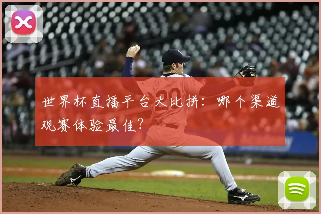 世界杯直播平台大比拼：哪个渠道观赛体验最佳？