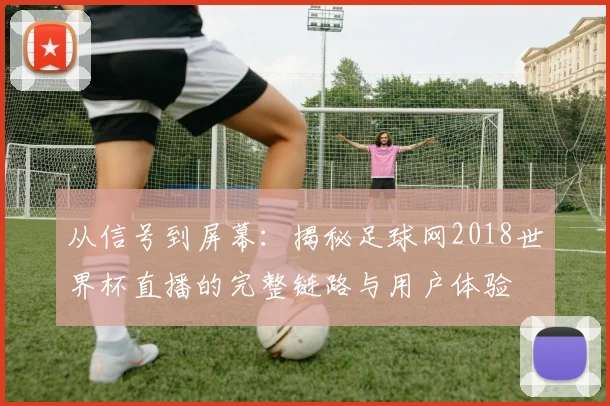从信号到屏幕:揭秘足球网2018世界杯直播的完整链路与用户体验