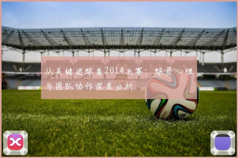 从关键进球看2014决赛:球员心理与团队协作深度分析