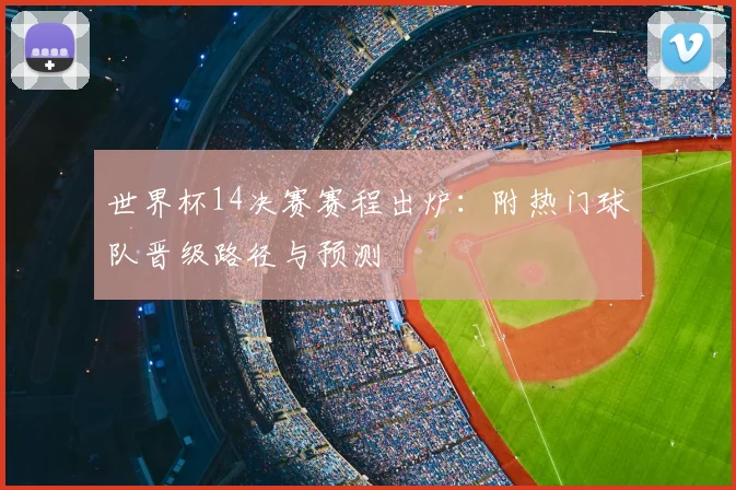 世界杯14决赛赛程出炉:附热门球队晋级路径与预测