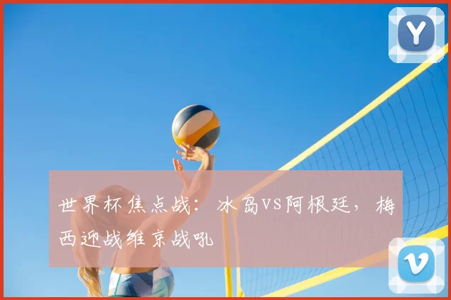 世界杯焦点战:冰岛vs阿根廷,梅西迎战维京战吼