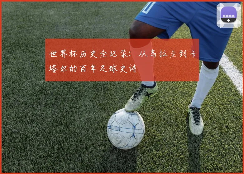世界杯历史全记录:从乌拉圭到卡塔尔的百年足球史诗
