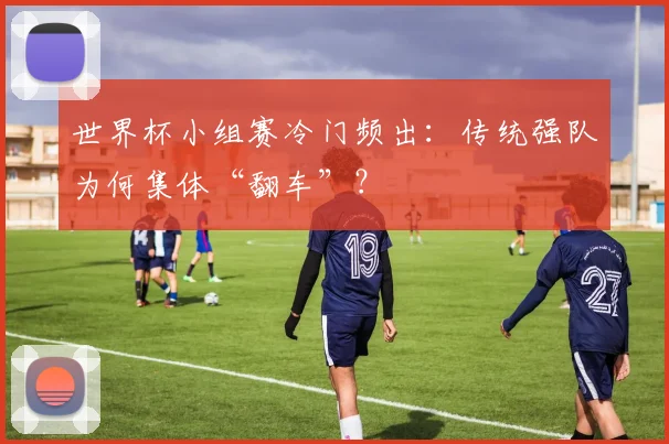 世界杯小组赛冷门频出:传统强队为何集体“翻车”?