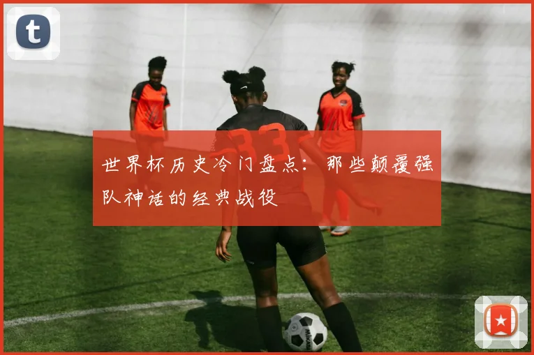 世界杯历史冷门盘点:那些颠覆强队神话的经典战役