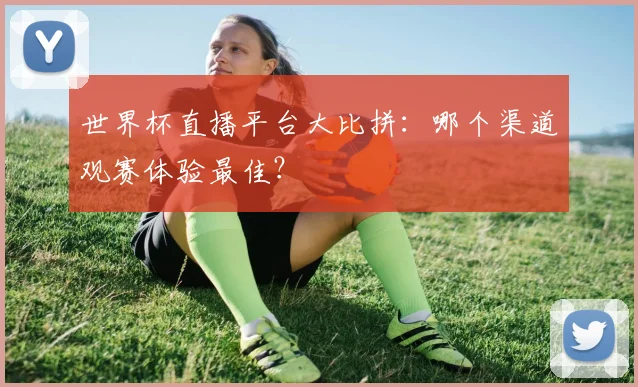 世界杯直播平台大比拼：哪个渠道观赛体验最佳？