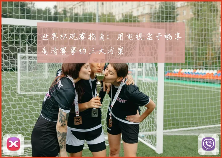 世界杯观赛指南:用电视盒子畅享高清赛事的三大方案