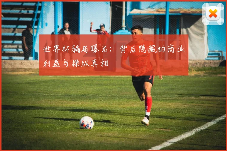 世界杯骗局曝光:背后隐藏的商业利益与操纵真相