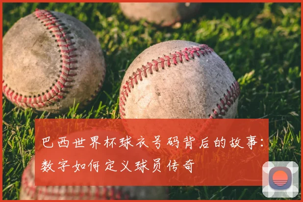 巴西世界杯球衣号码背后的故事：数字如何定义球员传奇