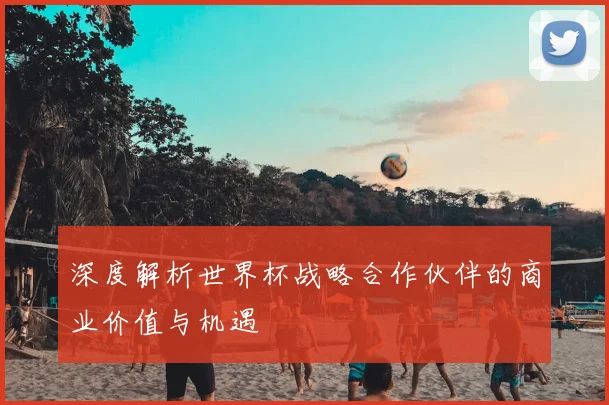 深度解析世界杯战略合作伙伴的商业价值与机遇