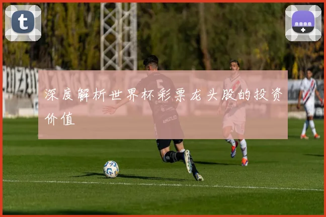 深度解析世界杯彩票龙头股的投资价值