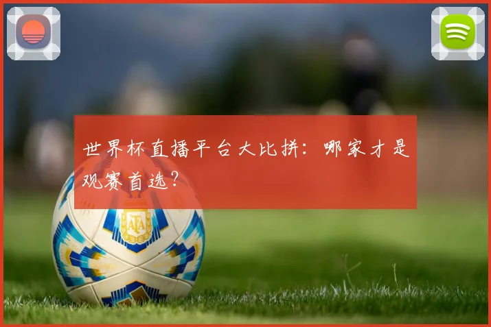 世界杯直播平台大比拼:哪家才是观赛首选?