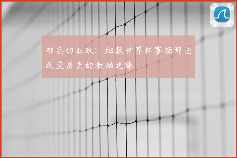 难忘的狂欢：细数世界杯赛场那些改变历史的激动进球