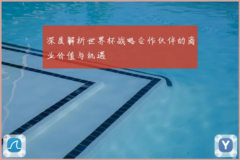 深度解析世界杯战略合作伙伴的商业价值与机遇