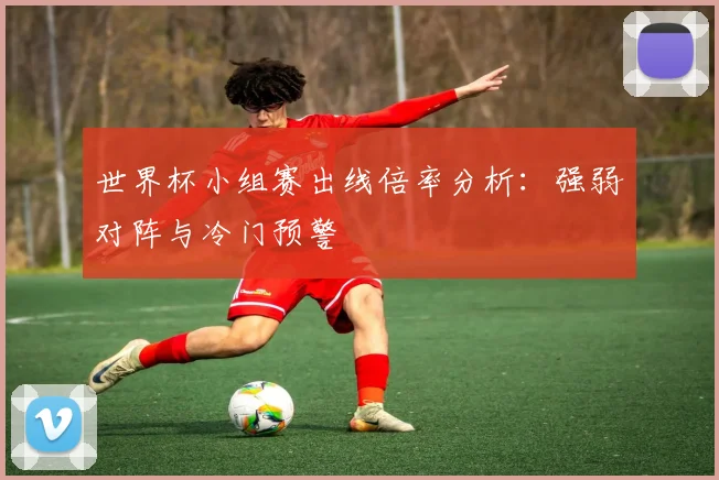世界杯小组赛出线倍率分析:强弱对阵与冷门预警