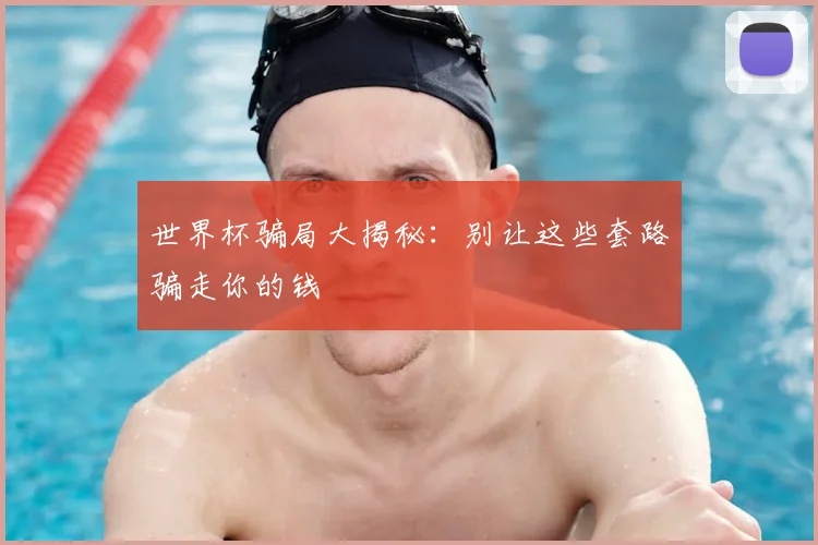 世界杯骗局大揭秘:别让这些套路骗走你的钱