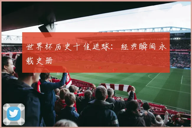 世界杯历史十佳进球:经典瞬间永载史册