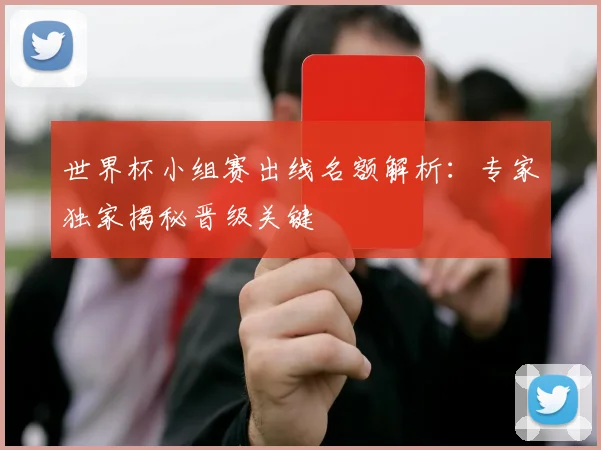 世界杯小组赛出线名额解析:专家独家揭秘晋级关键